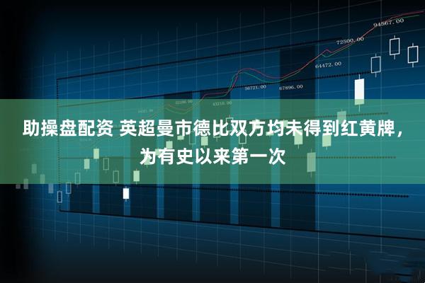 助操盘配资 英超曼市德比双方均未得到红黄牌，为有史以来第一次