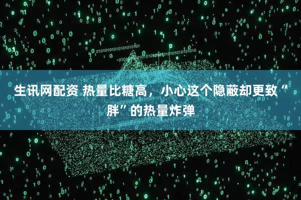 生讯网配资 热量比糖高，小心这个隐蔽却更致“胖”的热量炸弹