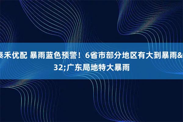 泰禾优配 暴雨蓝色预警！6省市部分地区有大到暴雨 广东局地特大暴雨
