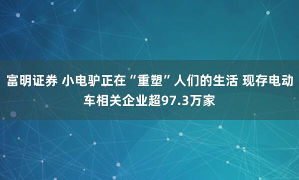 富明证券 小电驴正在“重塑”人们的生活 现存电动车相关企业超97.3万家