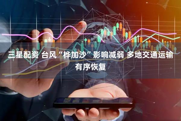 三星配资 台风“桦加沙”影响减弱 多地交通运输有序恢复