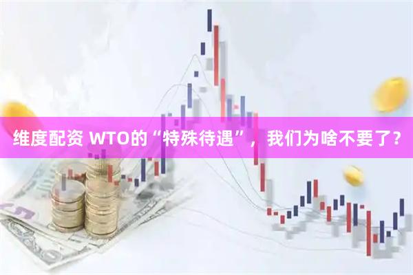 维度配资 WTO的“特殊待遇”，我们为啥不要了？