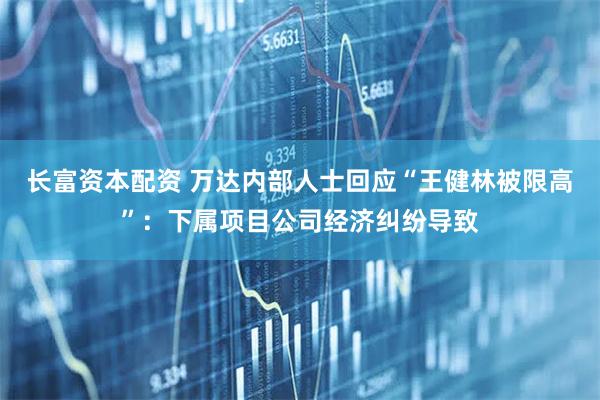 长富资本配资 万达内部人士回应“王健林被限高”：下属项目公司经济纠纷导致