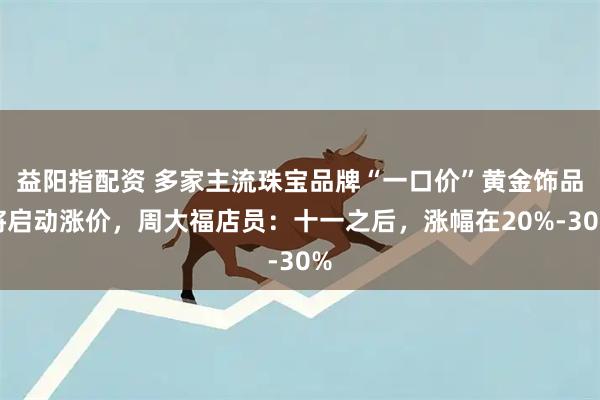 益阳指配资 多家主流珠宝品牌“一口价”黄金饰品将启动涨价，周大福店员：十一之后，涨幅在20%-30%