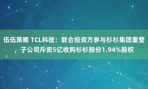 伍伍策略 TCL科技：联合投资方参与杉杉集团重整，子公司斥资5亿收购杉杉股份1.94%股权