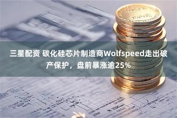 三星配资 碳化硅芯片制造商Wolfspeed走出破产保护，盘前暴涨逾25%