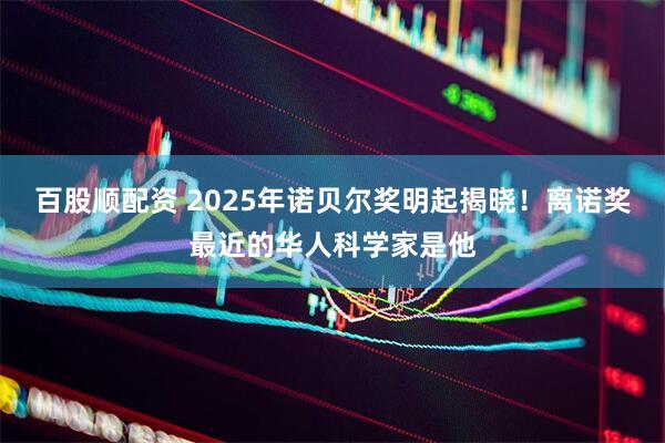 百股顺配资 2025年诺贝尔奖明起揭晓！离诺奖最近的华人科学家是他