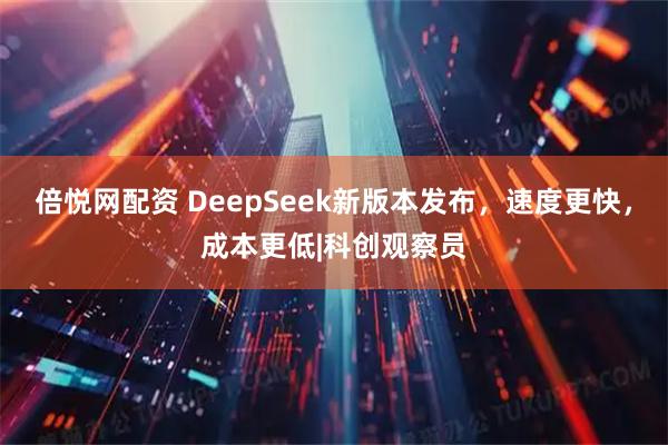 倍悦网配资 DeepSeek新版本发布，速度更快，成本更低|科创观察员