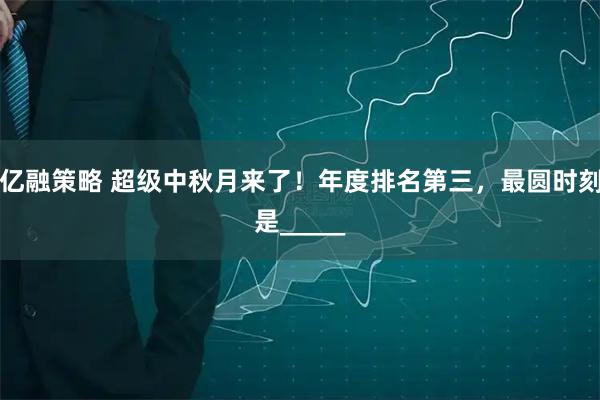 亿融策略 超级中秋月来了！年度排名第三，最圆时刻是_____