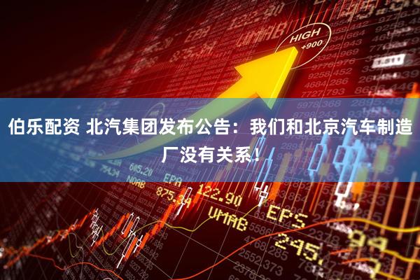伯乐配资 北汽集团发布公告：我们和北京汽车制造厂没有关系！
