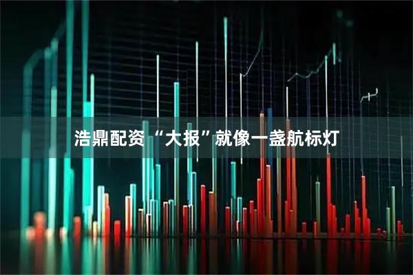 浩鼎配资 “大报”就像一盏航标灯