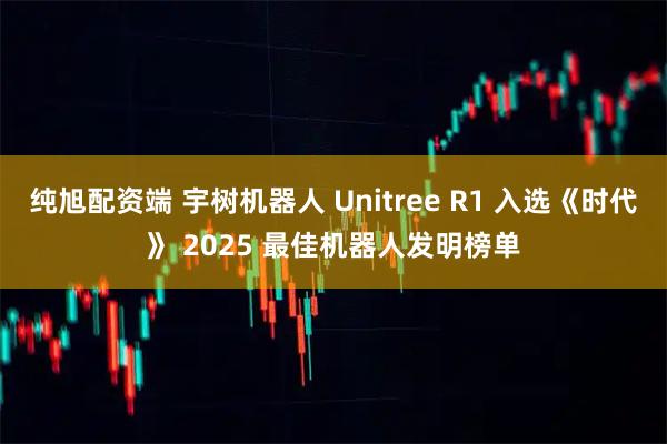 纯旭配资端 宇树机器人 Unitree R1 入选《时代》 2025 最佳机器人发明榜单