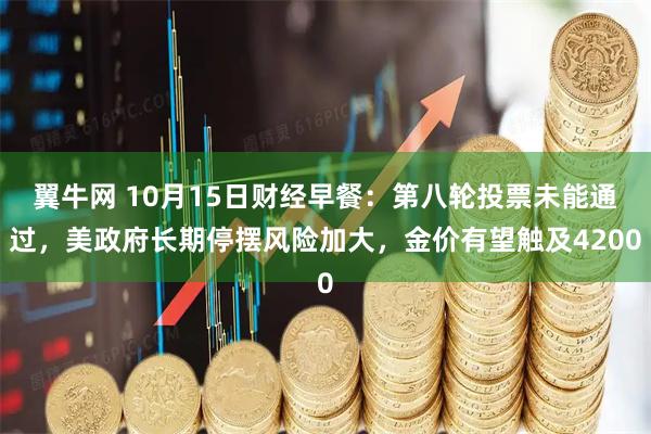 翼牛网 10月15日财经早餐：第八轮投票未能通过，美政府长期停摆风险加大，金价有望触及4200