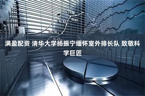 满盈配资 清华大学杨振宁缅怀室外排长队 致敬科学巨匠