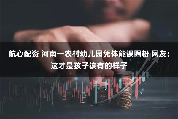 航心配资 河南一农村幼儿园凭体能课圈粉 网友：这才是孩子该有的样子