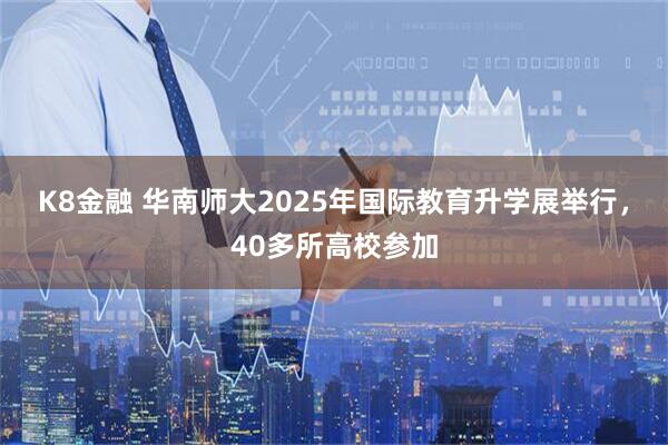 K8金融 华南师大2025年国际教育升学展举行，40多所高校参加