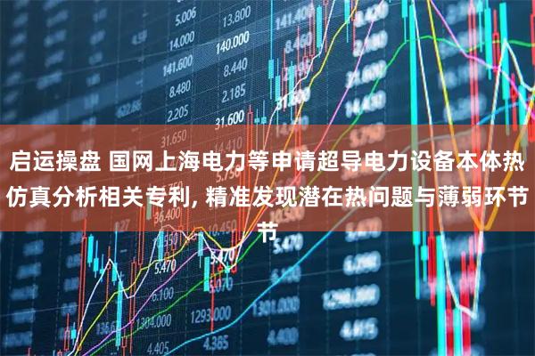 启运操盘 国网上海电力等申请超导电力设备本体热仿真分析相关专利, 精准发现潜在热问题与薄弱环节