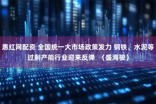 惠红网配资 全国统一大市场政策发力 钢铁、水泥等过剩产能行业迎来反弹  （盛海骏）