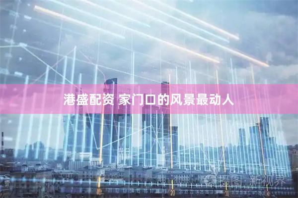 港盛配资 家门口的风景最动人