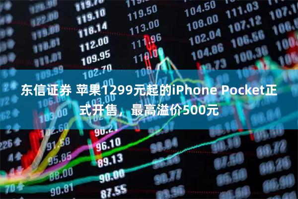 东信证券 苹果1299元起的iPhone Pocket正式开售，最高溢价500元