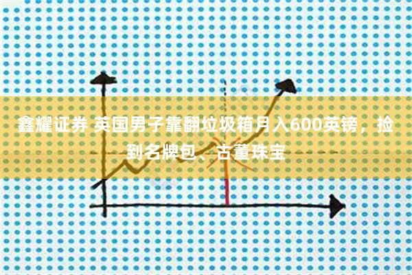 鑫耀证券 英国男子靠翻垃圾箱月入600英镑，捡到名牌包、古董珠宝