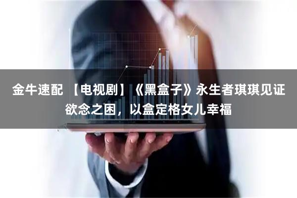 金牛速配 【电视剧】《黑盒子》永生者琪琪见证欲念之困，以盒定格女儿幸福