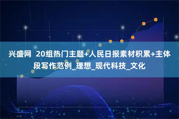 兴盛网  20组热门主题+人民日报素材积累+主体段写作范例_理想_现代科技_文化