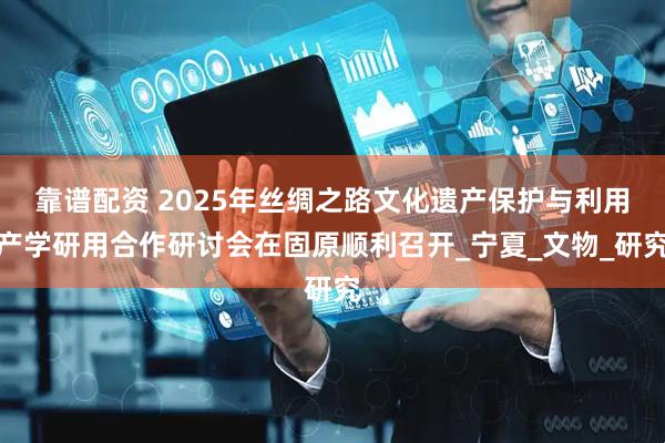 靠谱配资 2025年丝绸之路文化遗产保护与利用产学研用合作研讨会在固原顺利召开_宁夏_文物_研究