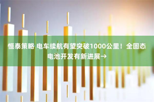 恒泰策略 电车续航有望突破1000公里！全固态电池开发有新进展→