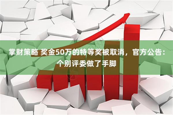掌财策略 奖金50万的特等奖被取消，官方公告：个别评委做了手脚