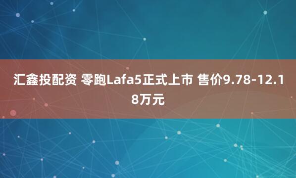 汇鑫投配资 零跑Lafa5正式上市 售价9.78-12.18万元
