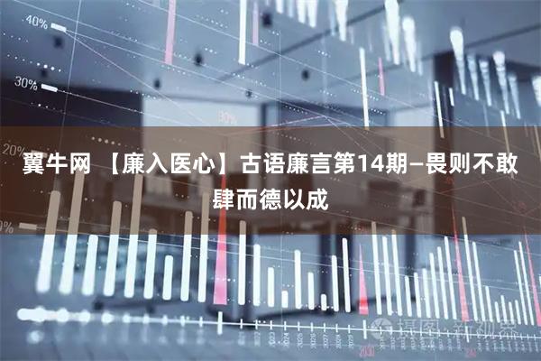 翼牛网 【廉入医心】古语廉言第14期—畏则不敢肆而德以成