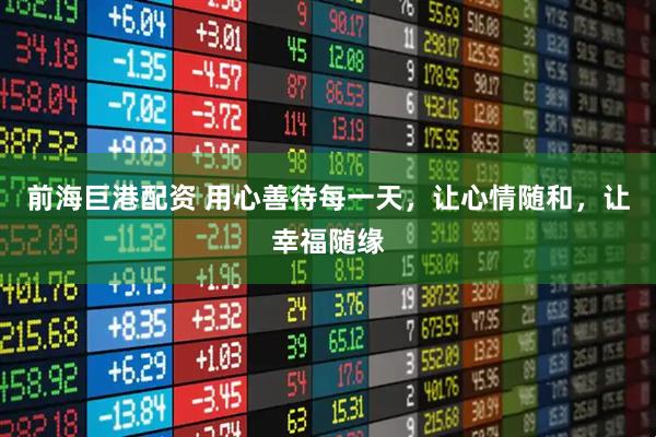 前海巨港配资 用心善待每一天，让心情随和，让幸福随缘