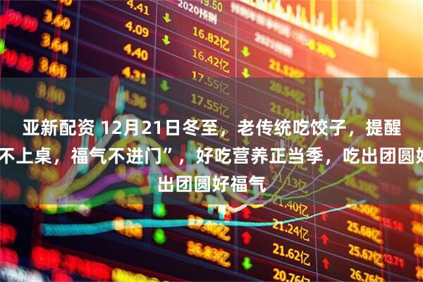 亚新配资 12月21日冬至，老传统吃饺子，提醒“3馅不上桌，福气不进门”，好吃营养正当季，吃出团圆好福气