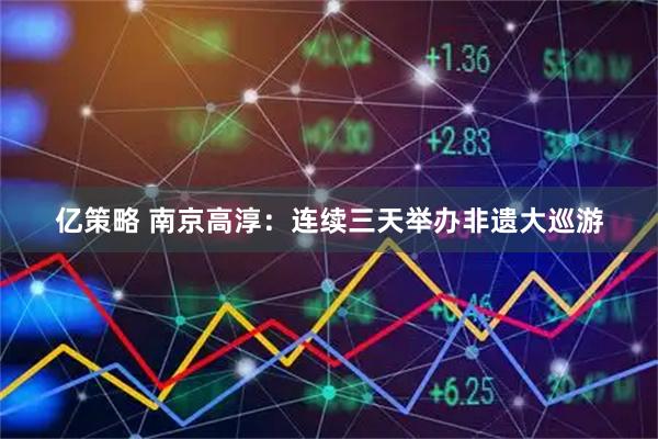 亿策略 南京高淳：连续三天举办非遗大巡游