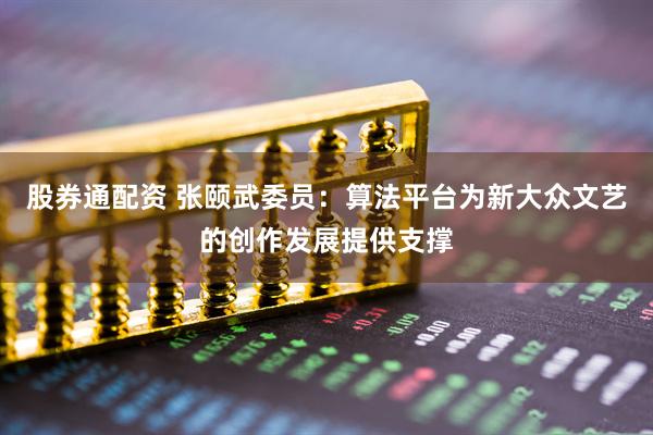 股券通配资 张颐武委员：算法平台为新大众文艺的创作发展提供支撑
