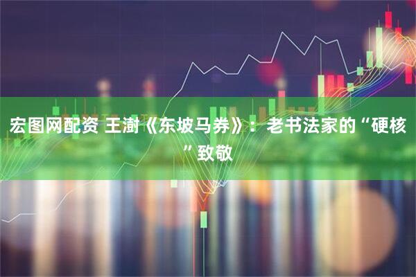 宏图网配资 王澍《东坡马券》：老书法家的“硬核”致敬