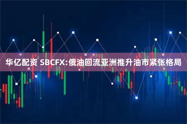 华亿配资 SBCFX:俄油回流亚洲推升油市紧张格局