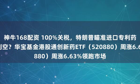 神牛168配资 100%关税，特朗普瞄准进口专利药！利好还是利空？华宝基金港股通创新药ETF（520880）周涨6.63%领跑市场