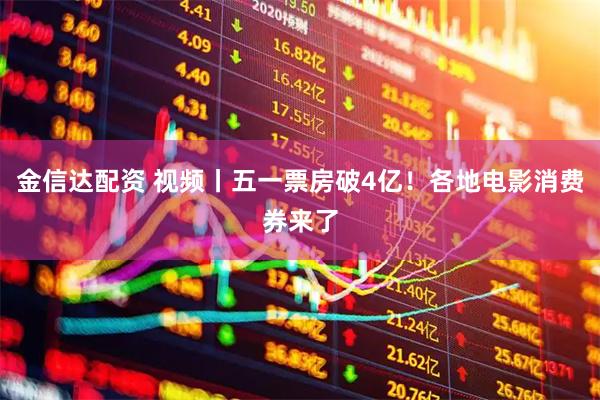 金信达配资 视频丨五一票房破4亿！各地电影消费券来了