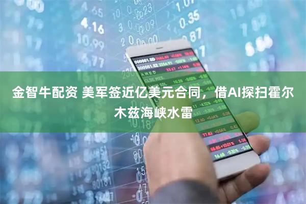 金智牛配资 美军签近亿美元合同，借AI探扫霍尔木兹海峡水雷